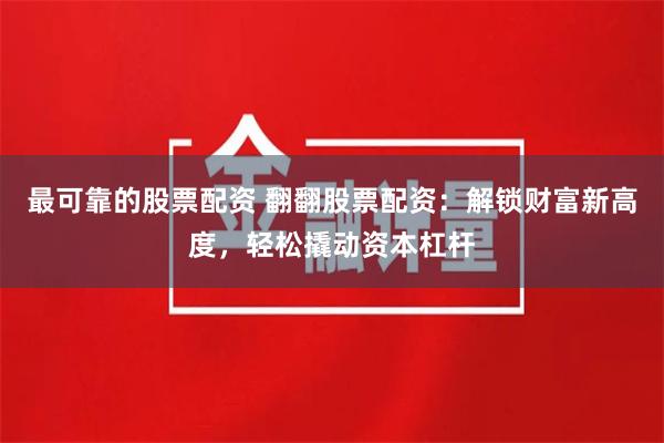 最可靠的股票配资 翻翻股票配资:解锁财富新高度,轻松撬动资本杠杆