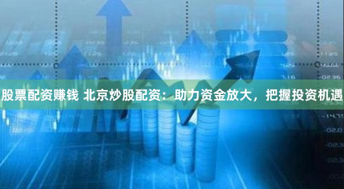 股票配资赚钱 北京炒股配资:助力资金放大,把握投资机遇